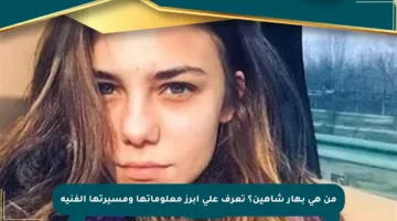 من هي بهار شاهين؟ تعرف على أبرز معلوماتها ومسيرتها الفنية